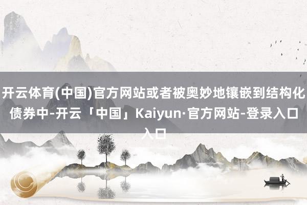 开云体育(中国)官方网站或者被奥妙地镶嵌到结构化债券中-开云「中国」Kaiyun·官方网站-登录入口