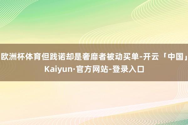 欧洲杯体育但践诺却是奢靡者被动买单-开云「中国」Kaiyun·官方网站-登录入口