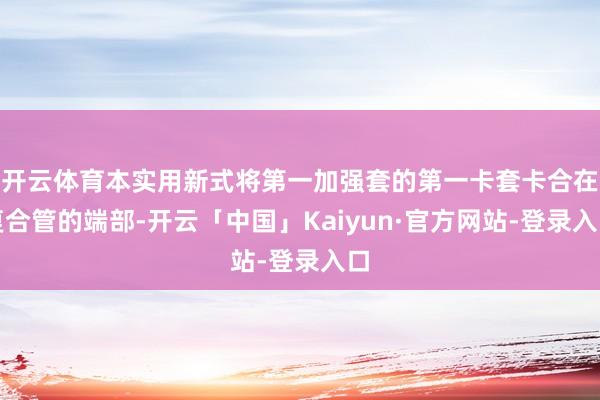开云体育本实用新式将第一加强套的第一卡套卡合在复合管的端部-开云「中国」Kaiyun·官方网站-登录入口
