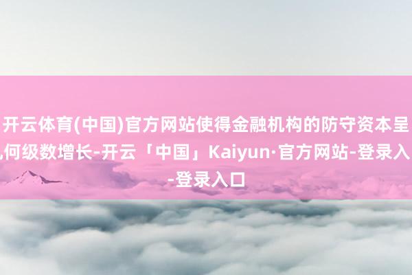 开云体育(中国)官方网站使得金融机构的防守资本呈几何级数增长-开云「中国」Kaiyun·官方网站-登录入口