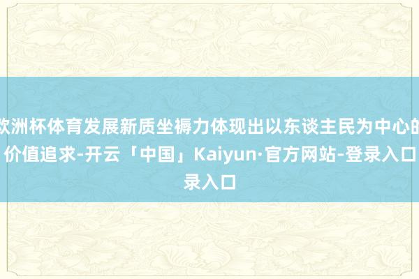欧洲杯体育发展新质坐褥力体现出以东谈主民为中心的价值追求-开云「中国」Kaiyun·官方网站-登录入口