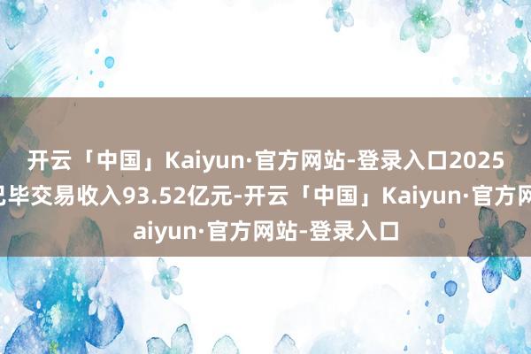 开云「中国」Kaiyun·官方网站-登录入口2025年第一季度已毕交易收入93.52亿元-开云「中国」Kaiyun·官方网站-登录入口