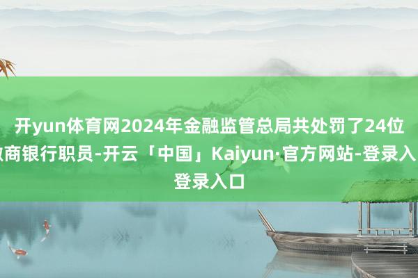 开yun体育网2024年金融监管总局共处罚了24位徽商银行职员-开云「中国」Kaiyun·官方网站-登录入口