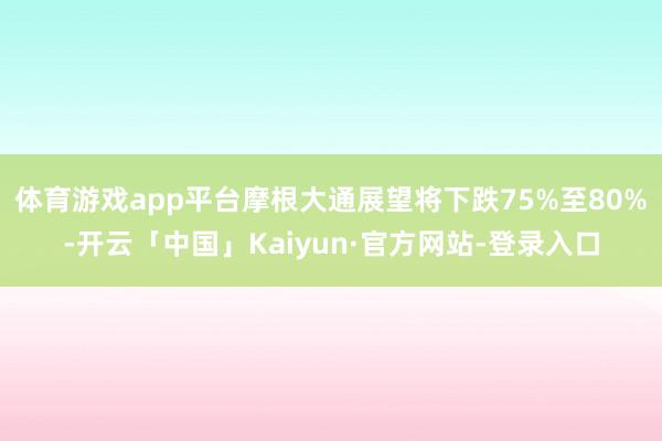 体育游戏app平台摩根大通展望将下跌75%至80%-开云「中国」Kaiyun·官方网站-登录入口
