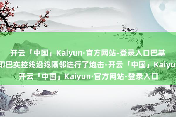 开云「中国」Kaiyun·官方网站-登录入口巴基斯坦在克什米尔地区印巴实控线沿线隔邻进行了炮击-开云「中国」Kaiyun·官方网站-登录入口
