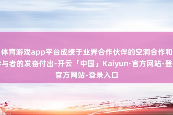 体育游戏app平台成绩于业界合作伙伴的空洞合作和全体参与者的发奋付出-开云「中国」Kaiyun·官方网站-登录入口