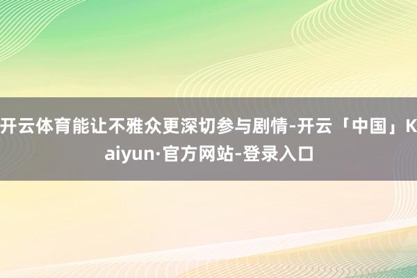 开云体育能让不雅众更深切参与剧情-开云「中国」Kaiyun·官方网站-登录入口