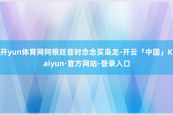 开yun体育网阿根廷昔时念念买枭龙-开云「中国」Kaiyun·官方网站-登录入口