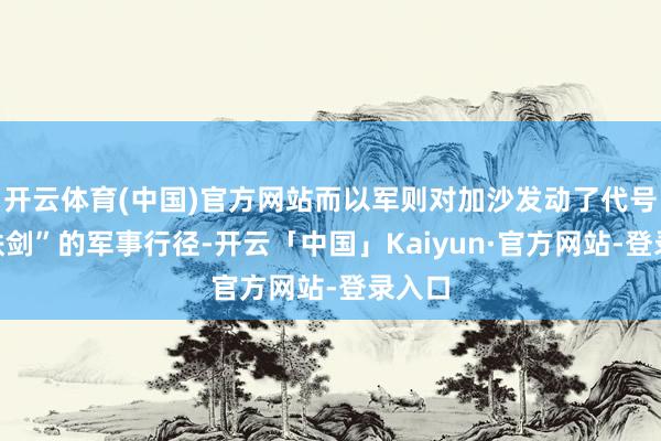 开云体育(中国)官方网站而以军则对加沙发动了代号为“铁剑”的军事行径-开云「中国」Kaiyun·官方网站-登录入口