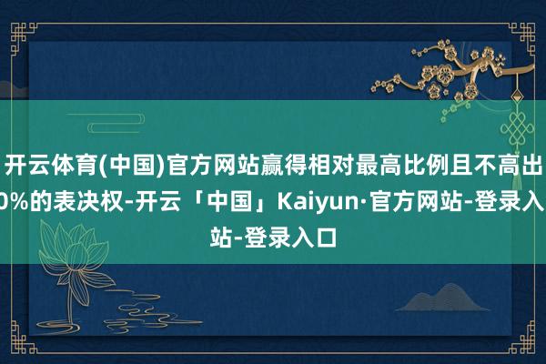 开云体育(中国)官方网站赢得相对最高比例且不高出30%的表决权-开云「中国」Kaiyun·官方网站-登录入口