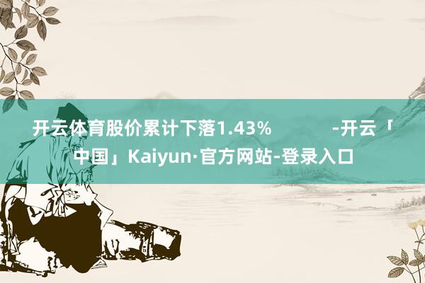 开云体育股价累计下落1.43%            -开云「中国」Kaiyun·官方网站-登录入口