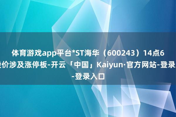 体育游戏app平台*ST海华（600243）14点6分股价涉及涨停板-开云「中国」Kaiyun·官方网站-登录入口