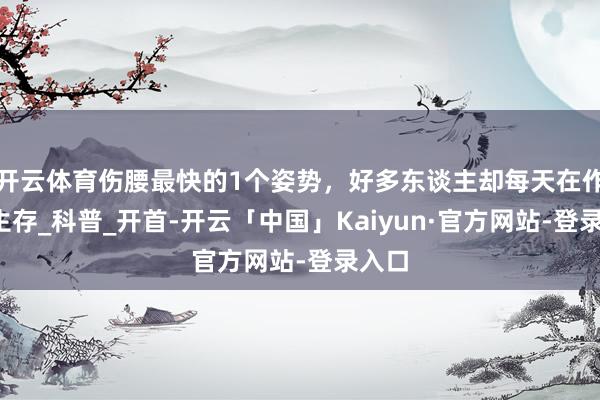 开云体育伤腰最快的1个姿势，好多东谈主却每天在作念_生存_科普_开首-开云「中国」Kaiyun·官方网站-登录入口