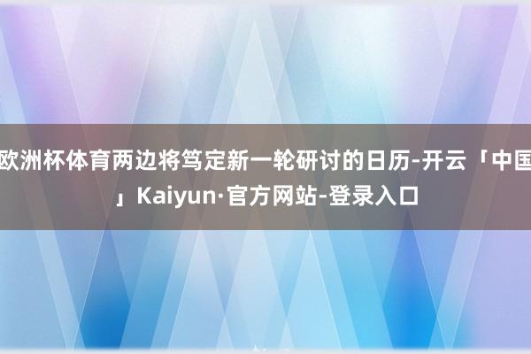 欧洲杯体育两边将笃定新一轮研讨的日历-开云「中国」Kaiyun·官方网站-登录入口