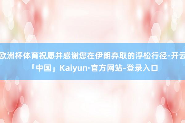 欧洲杯体育祝愿并感谢您在伊朗弃取的浮松行径-开云「中国」Kaiyun·官方网站-登录入口