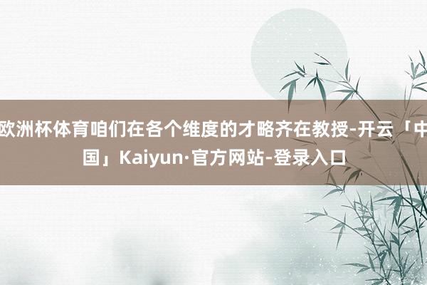 欧洲杯体育咱们在各个维度的才略齐在教授-开云「中国」Kaiyun·官方网站-登录入口