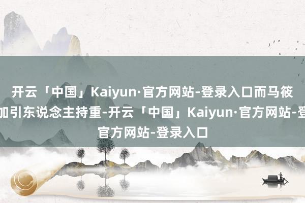 开云「中国」Kaiyun·官方网站-登录入口而马筱梅则愈加引东说念主持重-开云「中国」Kaiyun·官方网站-登录入口