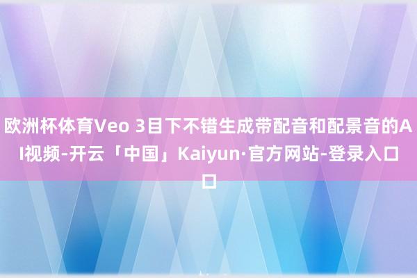 欧洲杯体育Veo 3目下不错生成带配音和配景音的AI视频-开云「中国」Kaiyun·官方网站-登录入口