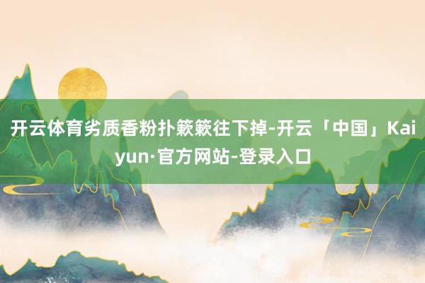 开云体育劣质香粉扑簌簌往下掉-开云「中国」Kaiyun·官方网站-登录入口