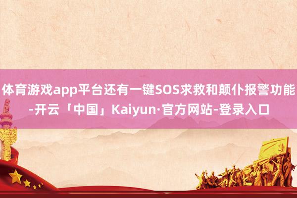 体育游戏app平台还有一键SOS求救和颠仆报警功能-开云「中国」Kaiyun·官方网站-登录入口