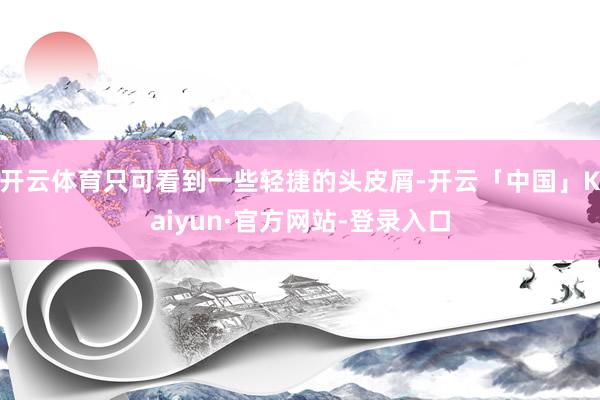 开云体育只可看到一些轻捷的头皮屑-开云「中国」Kaiyun·官方网站-登录入口