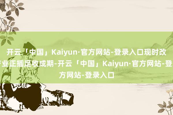 开云「中国」Kaiyun·官方网站-登录入口现时改动药产业正插足收成期-开云「中国」Kaiyun·官方网站-登录入口