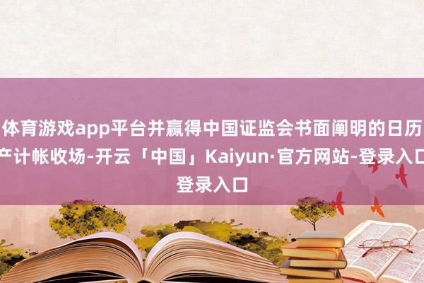 体育游戏app平台并赢得中国证监会书面阐明的日历产计帐收场-开云「中国」Kaiyun·官方网站-登录入口