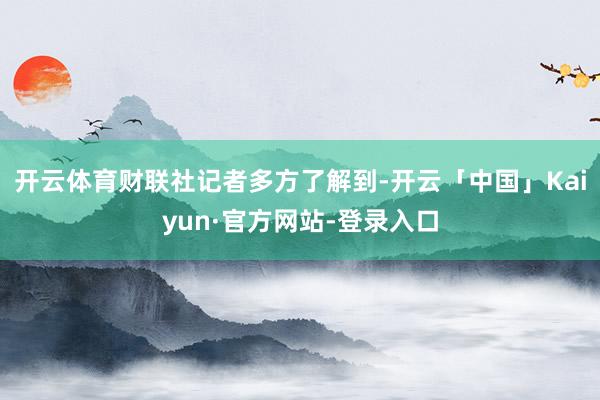 开云体育财联社记者多方了解到-开云「中国」Kaiyun·官方网站-登录入口