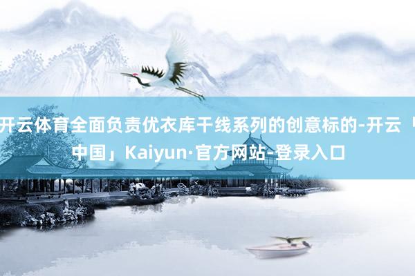 开云体育全面负责优衣库干线系列的创意标的-开云「中国」Kaiyun·官方网站-登录入口