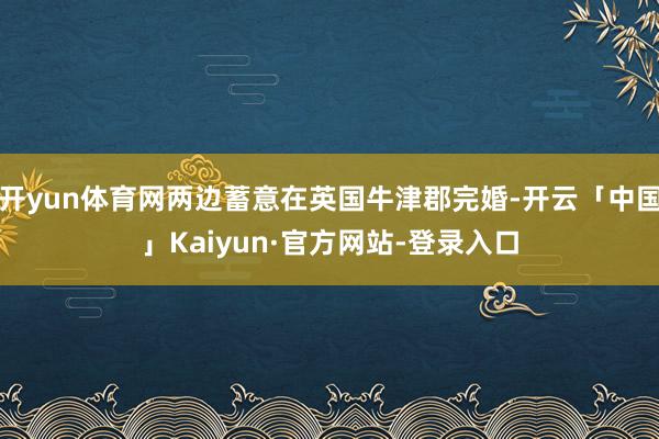 开yun体育网两边蓄意在英国牛津郡完婚-开云「中国」Kaiyun·官方网站-登录入口