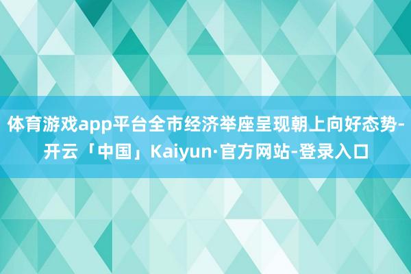 体育游戏app平台全市经济举座呈现朝上向好态势-开云「中国」Kaiyun·官方网站-登录入口