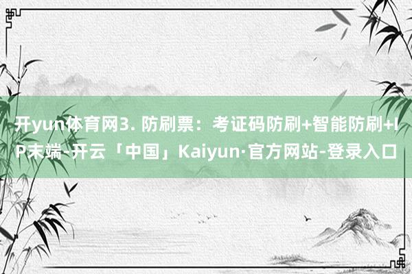 开yun体育网3. 防刷票：考证码防刷+智能防刷+IP末端-开云「中国」Kaiyun·官方网站-登录入口