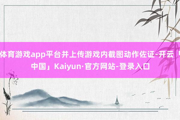 体育游戏app平台并上传游戏内截图动作佐证-开云「中国」Kaiyun·官方网站-登录入口