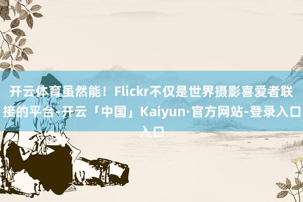 开云体育虽然能！Flickr不仅是世界摄影喜爱者联接的平台-开云「中国」Kaiyun·官方网站-登录入口