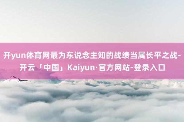 开yun体育网最为东说念主知的战绩当属长平之战-开云「中国」Kaiyun·官方网站-登录入口