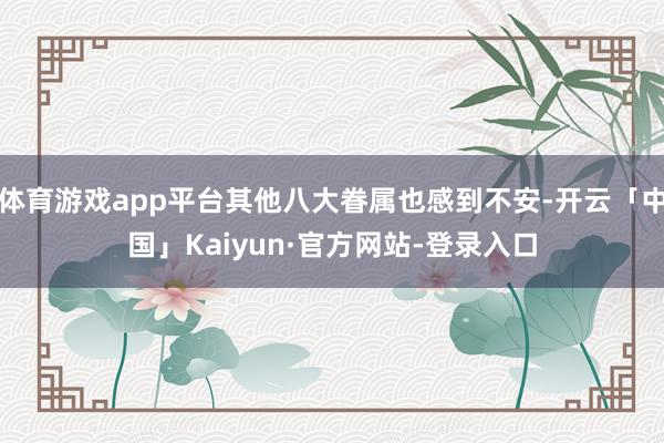 体育游戏app平台其他八大眷属也感到不安-开云「中国」Kaiyun·官方网站-登录入口