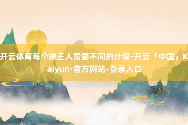 开云体育每个球王人需要不同的计谋-开云「中国」Kaiyun·官方网站-登录入口