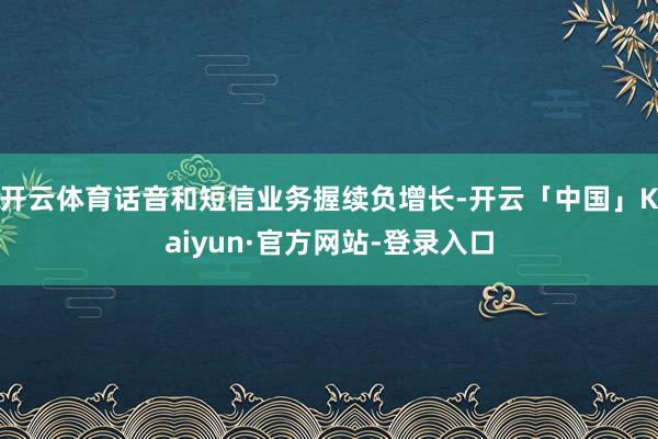 开云体育话音和短信业务握续负增长-开云「中国」Kaiyun·官方网站-登录入口