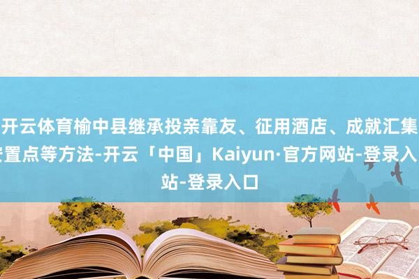 开云体育榆中县继承投亲靠友、征用酒店、成就汇集安置点等方法-开云「中国」Kaiyun·官方网站-登录入口