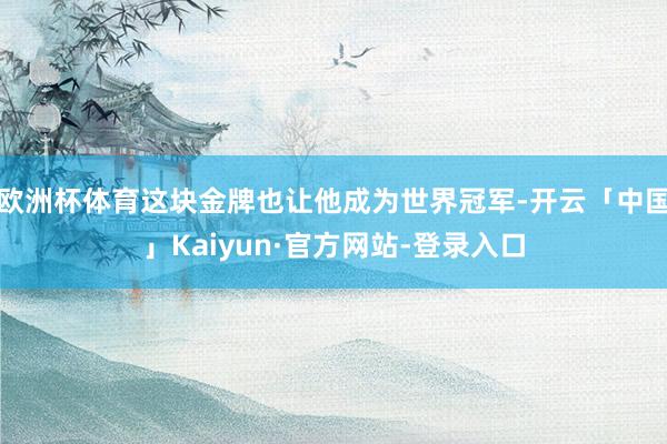 欧洲杯体育这块金牌也让他成为世界冠军-开云「中国」Kaiyun·官方网站-登录入口