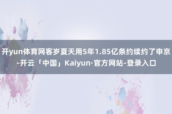 开yun体育网客岁夏天用5年1.85亿条约续约了申京-开云「中国」Kaiyun·官方网站-登录入口
