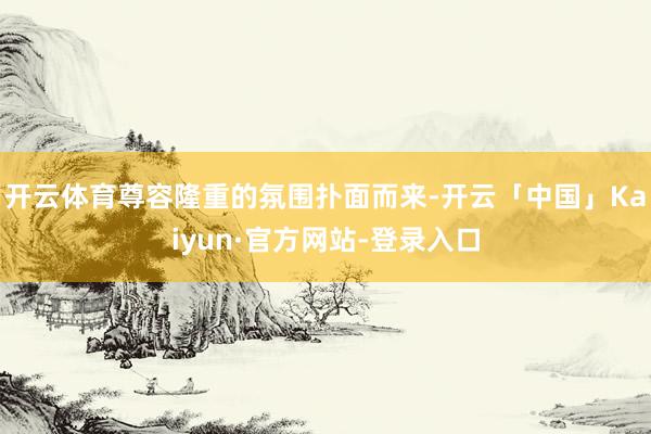 开云体育尊容隆重的氛围扑面而来-开云「中国」Kaiyun·官方网站-登录入口