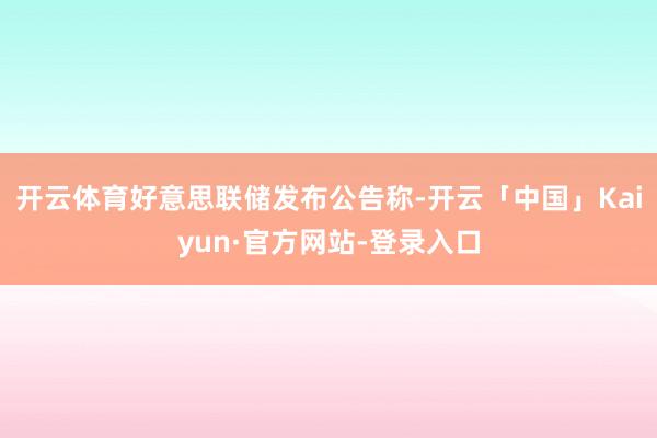 开云体育好意思联储发布公告称-开云「中国」Kaiyun·官方网站-登录入口