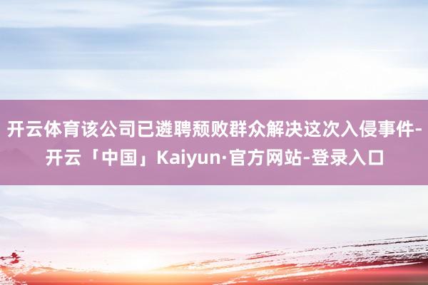 开云体育　　该公司已遴聘颓败群众解决这次入侵事件-开云「中国」Kaiyun·官方网站-登录入口