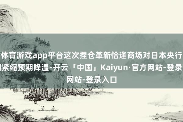 体育游戏app平台这次捏仓革新恰逢商场对日本央行短期紧缩预期降温-开云「中国」Kaiyun·官方网站-登录入口