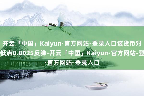 开云「中国」Kaiyun·官方网站-登录入口该货币对从周四低点0.8025反弹-开云「中国」Kaiyun·官方网站-登录入口