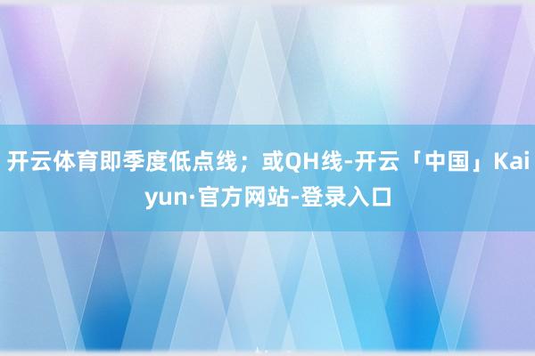 开云体育即季度低点线；或QH线-开云「中国」Kaiyun·官方网站-登录入口