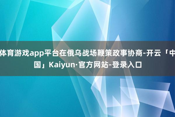 体育游戏app平台在俄乌战场鞭策政事协商-开云「中国」Kaiyun·官方网站-登录入口