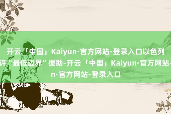 开云「中国」Kaiyun·官方网站-登录入口以色列嘴上说允许“最低边界”援助-开云「中国」Kaiyun·官方网站-登录入口