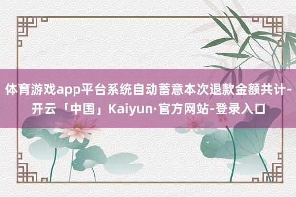 体育游戏app平台系统自动蓄意本次退款金额共计-开云「中国」Kaiyun·官方网站-登录入口